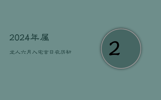 2024年属龙人六月入宅吉日：农历初一，新居安稳祥和之选