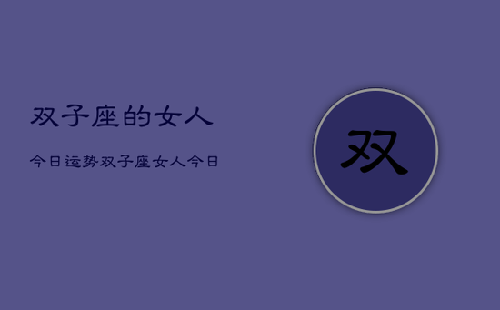 双子座的女人今日运势,双子座女人今日运势详解 双子座的女人今日运势,双子座女人今日运势详解