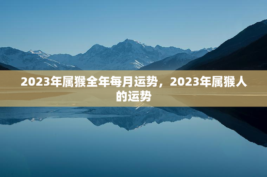 2023年属猴全年每月运势，2023年属猴人的运势