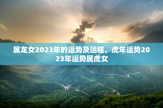 属龙女2023年的运势及运程，虎年运势2023年运势属虎女