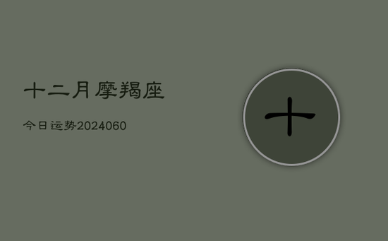 十二月摩羯座今日运势(20240605) 十二月摩羯座今日运势(20240605)