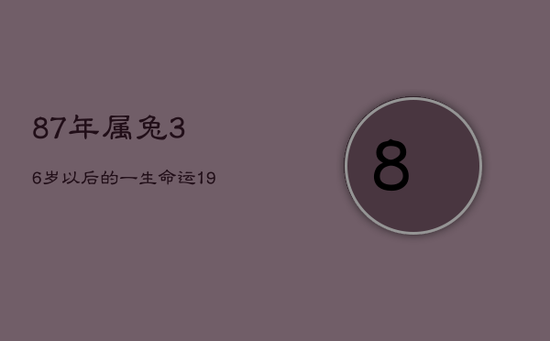87年属兔36岁以后的一生命运,1987年属兔36岁本命年 87年属兔36岁以后的一生命运,1987年属兔36岁本命年