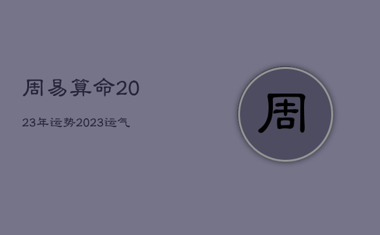 周易算命2023年运势,2023运气 周易算命2023年运势,2023运气