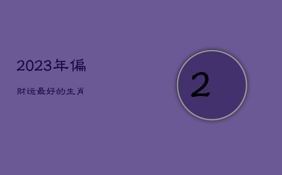 2023年偏财运最好的生肖