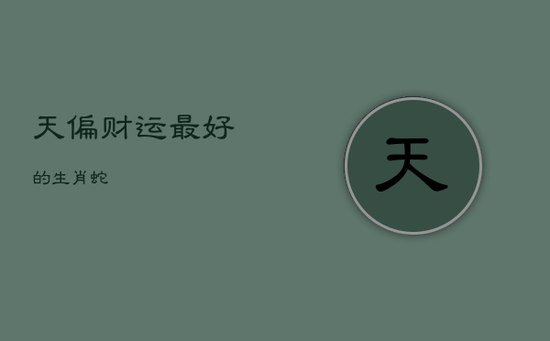 天偏财运最好的生肖蛇