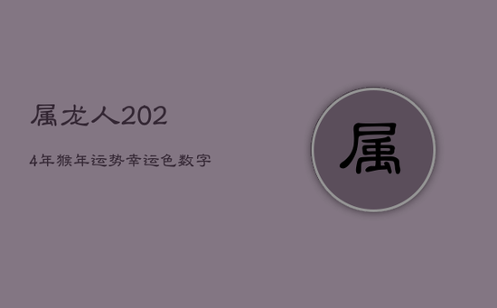 属龙人2024年猴年运势:幸运色数字与方位指南 属龙人2024年猴年运势:幸运色数字与方位指南