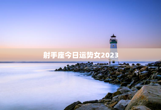 射手座今日运势女2023 射手座今日运势女2023