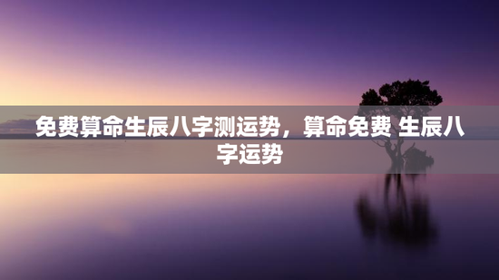 免费算命生辰八字测运势,算命免费 生辰八字运势 免费算命生辰八字测运势,算命免费 生辰八字运势