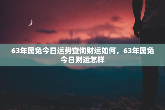 63年属兔今日运势查询财运如何，63年属兔今日财运怎样