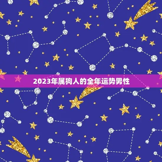 2023年属狗人的全年运势男性（属狗男性2023年事业、感情、财运等运势详细分析）
