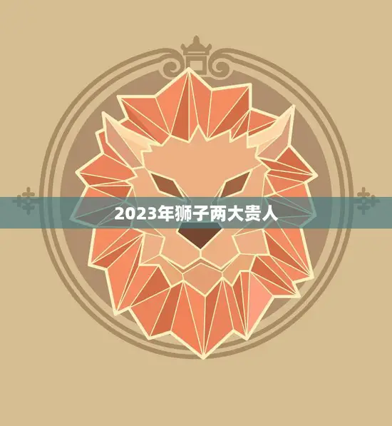 2023年狮子两大贵人(揭秘狮子座幸运星助你事业爱情双丰收)