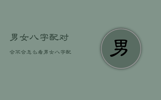 男女八字配对合不合，怎么看男女八字配对合不合