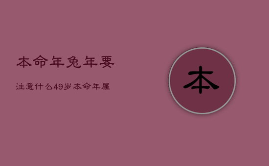 本命年兔年要注意什么49岁，本命年属兔要注意什么