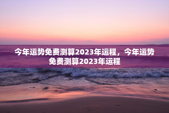 今年运势免费测算2023年运程,今年运势免费测算2023年运程 今年运势免费测算2023年运程,今年运势免费测算2023年运程