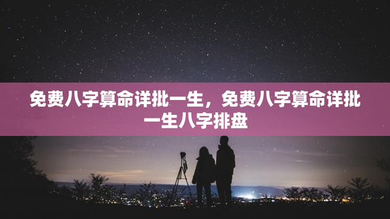 免费八字算命详批一生，免费八字算命详批一生八字排盘
