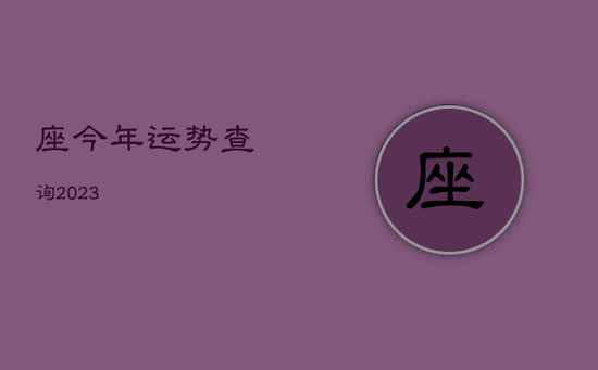 座今年运势查询2023 座今年运势查询2023