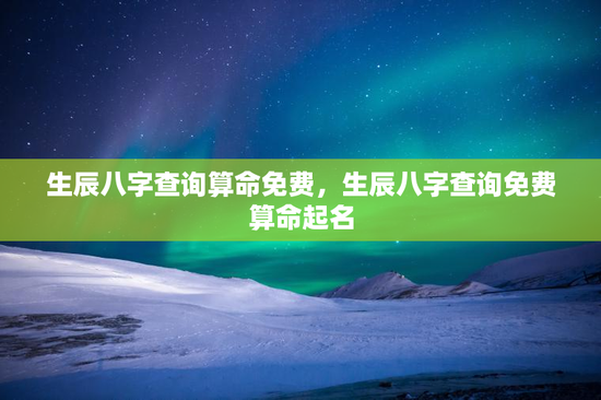 生辰八字查询算命免费，生辰八字查询免费算命起名