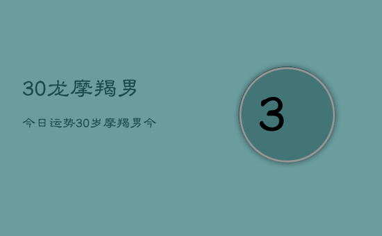30龙摩羯男今日运势,30岁摩羯男今日运势详解 30龙摩羯男今日运势,30岁摩羯男今日运势详解