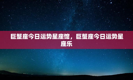 巨蟹座今日运势星座馆，巨蟹座今日运势星座乐