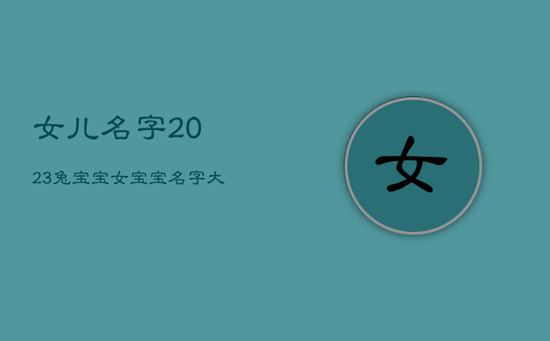 女儿名字2023兔宝宝，女宝宝名字大全2023属兔