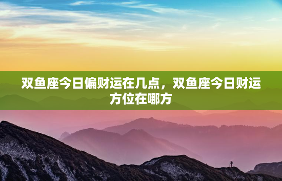 双鱼座今日偏财运在几点，双鱼座今日财运方位在哪方