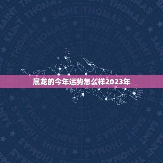 属龙的今年运势怎么样2023年(详解属龙人士的运势走向)