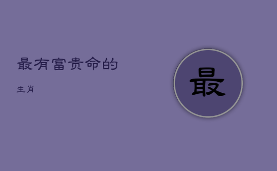 最有富贵命的生肖 最有富贵命的生肖