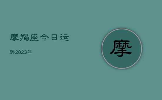 摩羯座今日运势2023年 摩羯座今日运势2023年