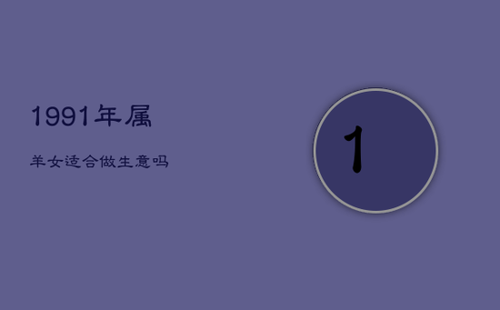 1991年属羊女适合做生意吗 1991年属羊女适合做生意吗