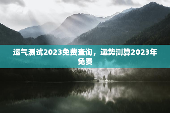 运气测试2023免费查询,运势测算2023年免费 运气测试2023免费查询,运势测算2023年免费