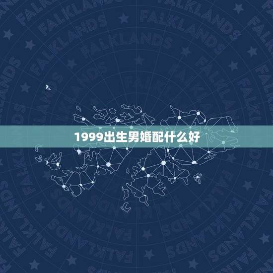 1999出生男婚配什么好(根据八字推荐适合的配偶)