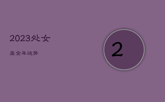 2023处女座全年运势 2023处女座全年运势