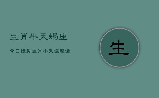 生肖牛天蝎座今日运势，生肖牛天蝎座运势今日