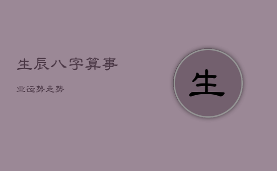 生辰八字算事业运势走势 生辰八字算事业运势走势