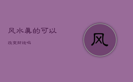 风水真的可以改变财运吗 风水真的可以改变财运吗