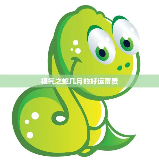 福气之蛇几月的好运富贵(揭秘蛇年吉祥物的神秘力量) 福气之蛇几月的好运富贵(揭秘蛇年吉祥物的神秘力量)