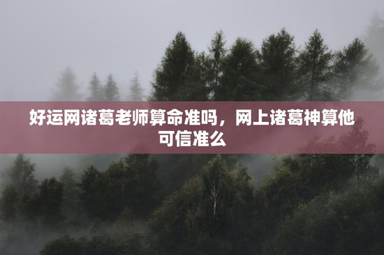好运网诸葛老师算命准吗,网上诸葛神算他可信准么 好运网诸葛老师算命准吗,网上诸葛神算他可信准么