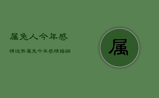 属兔人今年感情运势,属兔今年感情婚姻如何 属兔人今年感情运势,属兔今年感情婚姻如何