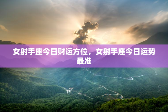 女射手座今日财运方位,女射手座今日运势最准 女射手座今日财运方位,女射手座今日运势最准