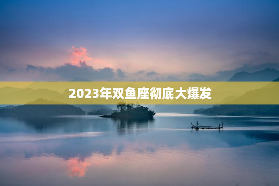 2023年双鱼座彻底大爆发