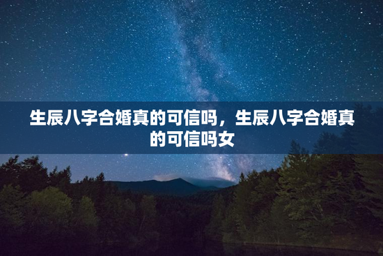 生辰八字合婚真的可信吗，生辰八字合婚真的可信吗女