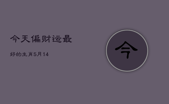 今天偏财运最好的生肖5月14