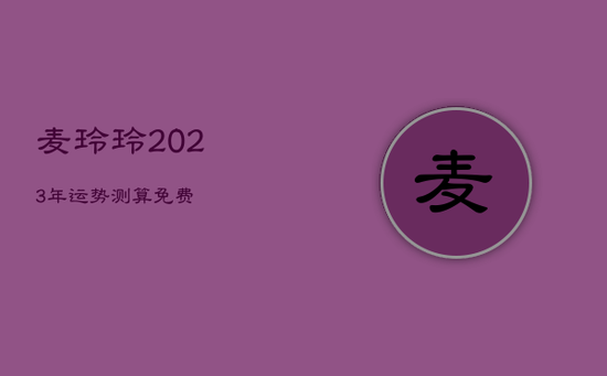 麦玲玲2023年运势测算免费