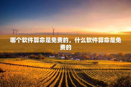 哪个软件算命是免费的,什么软件算命是免费的 哪个软件算命是免费的,什么软件算命是免费的