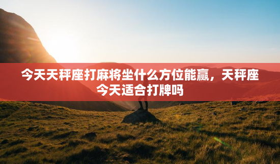 今天天秤座打麻将坐什么方位能赢，天秤座今天适合打牌吗