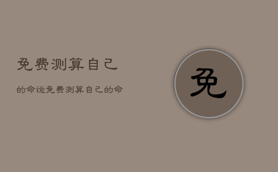 免费测算自己的命运，免费测算自己的命运的软件