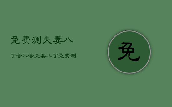 免费测夫妻八字合不合，夫妻八字免费测试