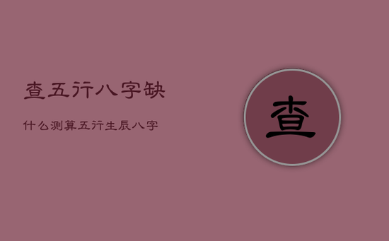 查五行八字缺什么,测算五行生辰八字 查五行八字缺什么,测算五行生辰八字