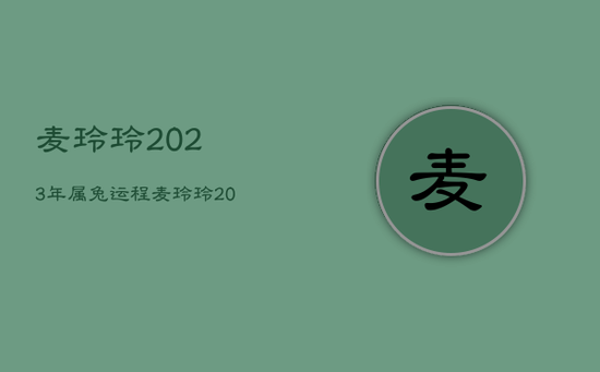 麦玲玲2023年属兔运程，麦玲玲2023年生肖兔每月运程