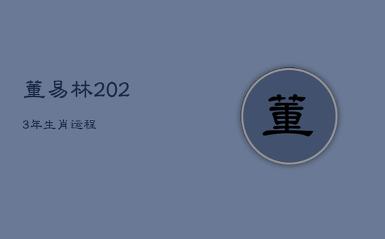 董易林2023年生肖运程 董易林2023年生肖运程